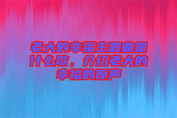 老大的幸福主題曲是什么歌，介紹老大的幸福的原聲