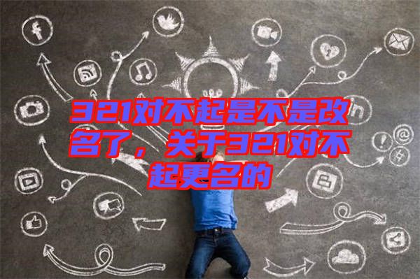 321對不起是不是改名了，關(guān)于321對不起更名的