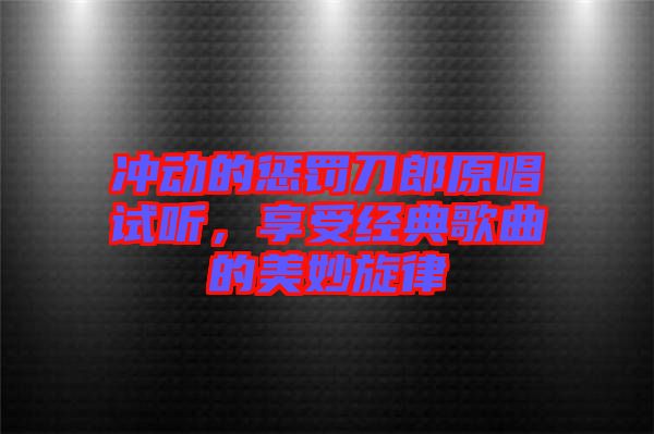 沖動的懲罰刀郎原唱試聽，享受經典歌曲的美妙旋律