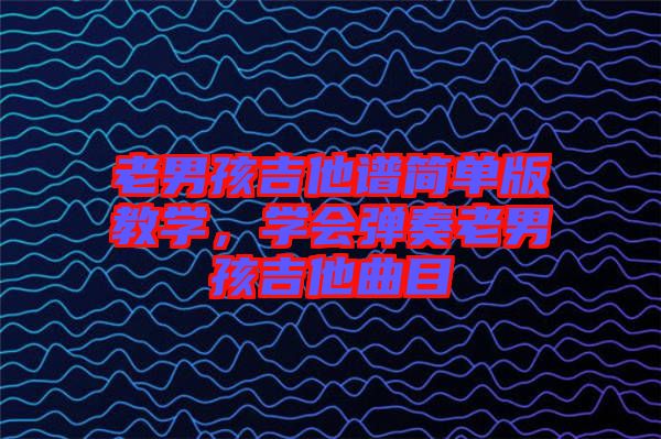 老男孩吉他譜簡單版教學，學會彈奏老男孩吉他曲目