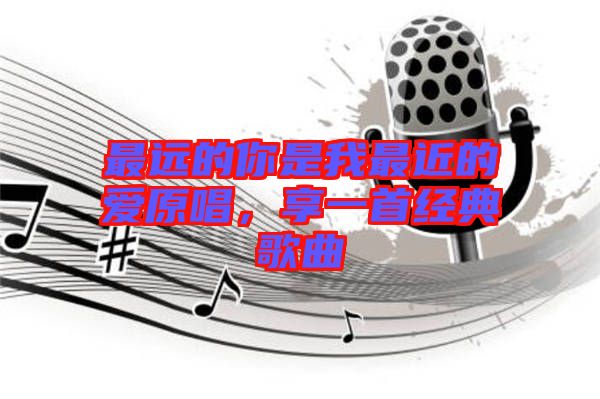 最遠的你是我最近的愛原唱，享一首經典歌曲