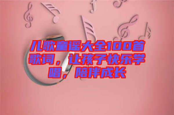 兒歌童謠大全100首歌詞，讓孩子快樂學唱，陪伴成長