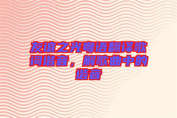 友誼之光粵語翻譯歌詞諧音，解歌曲中的諧音