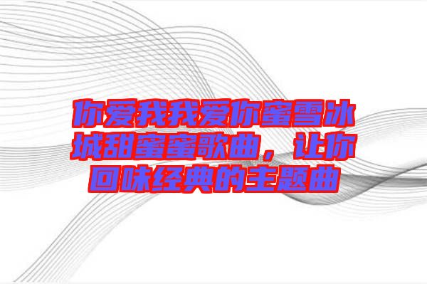 你愛我我愛你蜜雪冰城甜蜜蜜歌曲，讓你回味經(jīng)典的主題曲