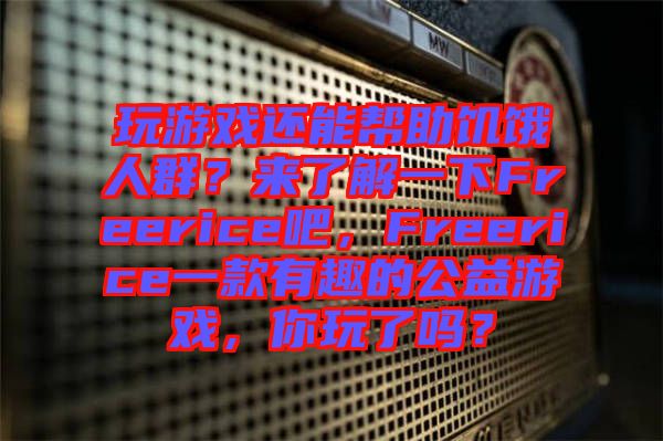 玩游戲還能幫助饑餓人群？來了解一下Freerice吧，Freerice一款有趣的公益游戲，你玩了嗎？