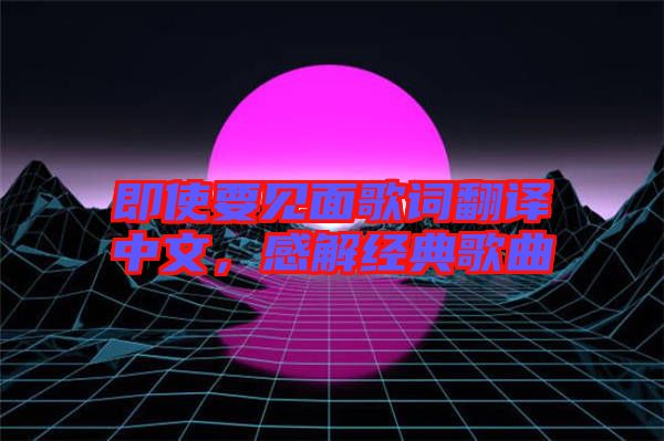 即使要見面歌詞翻譯中文，感解經典歌曲
