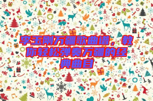 李玉剛?cè)f疆歌曲譜，教你輕松彈奏萬(wàn)疆的經(jīng)典曲目
