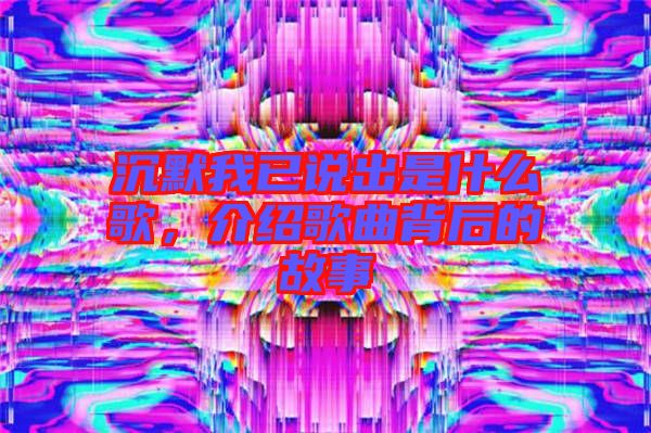 沉默我已說出是什么歌，介紹歌曲背后的故事