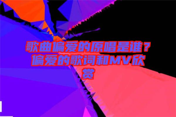 歌曲偏愛的原唱是誰？偏愛的歌詞和MV欣賞
