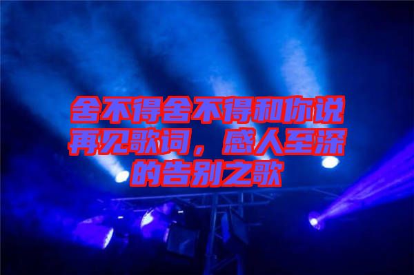 舍不得舍不得和你說再見歌詞，感人至深的告別之歌