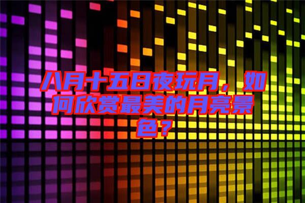八月十五日夜玩月，如何欣賞最美的月亮景色？