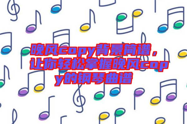 晚風copy背景簡譜，讓你輕松掌握晚風copy的鋼琴曲譜