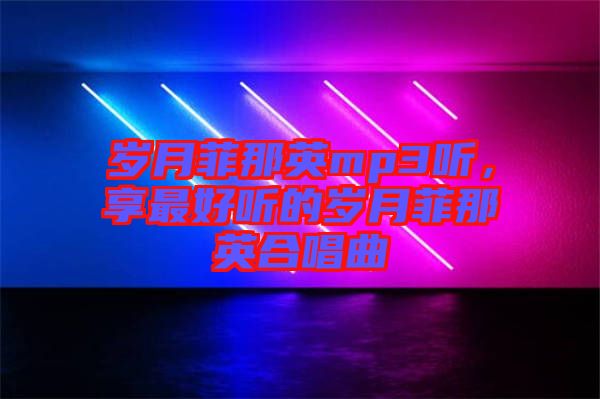 歲月菲那英mp3聽，享最好聽的歲月菲那英合唱曲