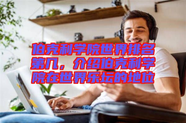 伯克利學院世界排名第幾，介紹伯克利學院在世界樂壇的地位