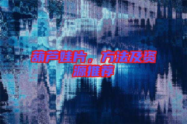 葫蘆娃片，方法及資源推薦