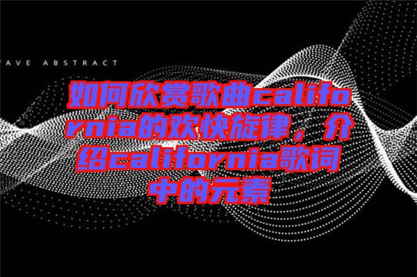如何欣賞歌曲california的歡快旋律，介紹california歌詞中的元素