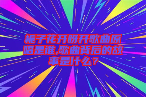 梔子花開呀開歌曲原唱是誰,歌曲背后的故事是什么？