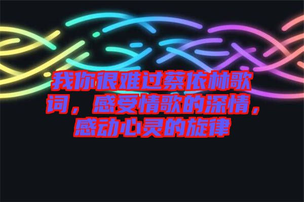 我你很難過蔡依林歌詞，感受情歌的深情，感動心靈的旋律