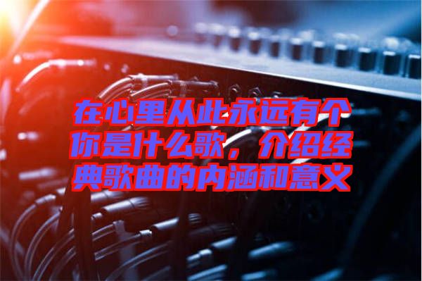 在心里從此永遠(yuǎn)有個(gè)你是什么歌，介紹經(jīng)典歌曲的內(nèi)涵和意義