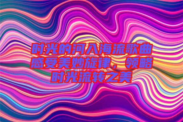 時光的河入海流歌曲感受美妙旋律，領略時光流轉之美