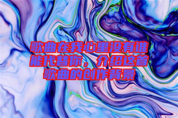 歌曲在我心里沒有誰能代替你，介紹這首歌曲的創(chuàng)作背景