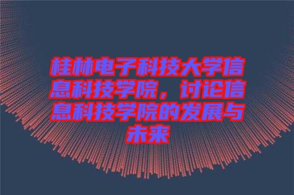 桂林電子科技大學信息科技學院，討論信息科技學院的發展與未來