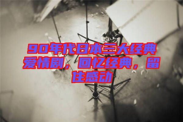 90年代日本三大經典愛情劇，回憶經典，留住感動