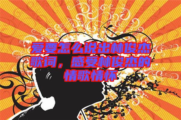 愛要怎么說(shuō)出林俊杰歌詞，感受林俊杰的情歌情懷