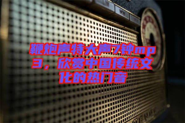 鞭炮聲特大聲7鐘mp3，欣賞中國傳統文化的熱門音