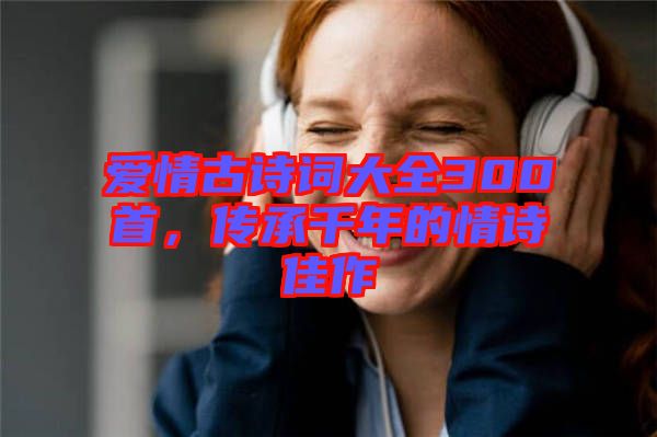 愛(ài)情古詩(shī)詞大全300首，傳承千年的情詩(shī)佳作