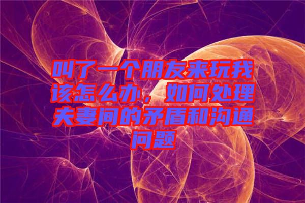 叫了一個朋友來玩我該怎么辦，如何處理夫妻間的矛盾和溝通問題