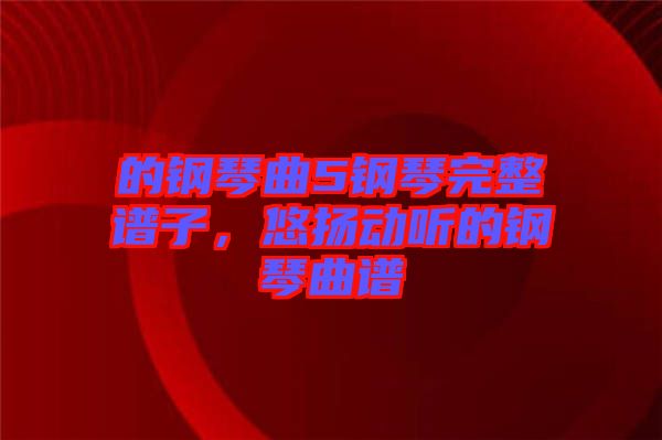 的鋼琴曲5鋼琴完整譜子，悠揚(yáng)動(dòng)聽的鋼琴曲譜