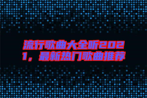 流行歌曲大全聽2021，最新熱門歌曲推薦