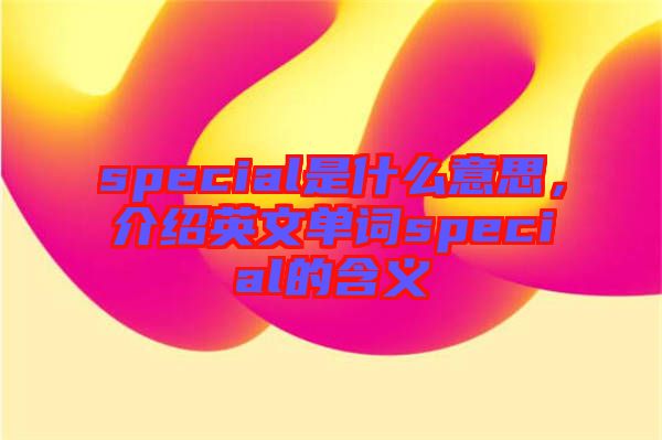 special是什么意思，介紹英文單詞special的含義