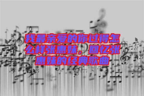 我最親愛的你過得怎么樣張惠妹，回憶張惠妹的經典歌曲