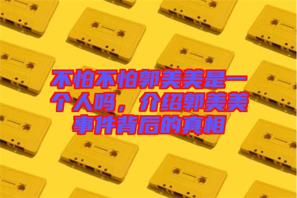 不怕不怕郭美美是一個人嗎，介紹郭美美事件背后的真相