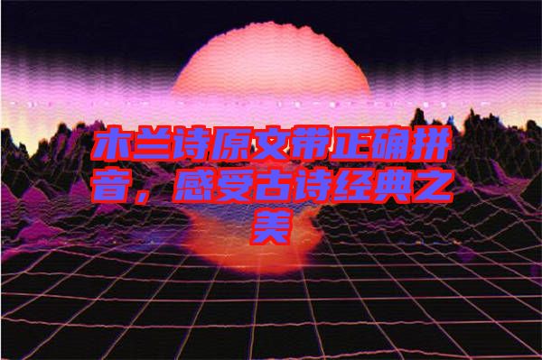 木蘭詩原文帶正確拼音，感受古詩經(jīng)典之美