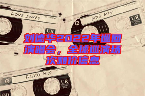 劉德華2022年巡回演唱會，全球巡演場次和價信息
