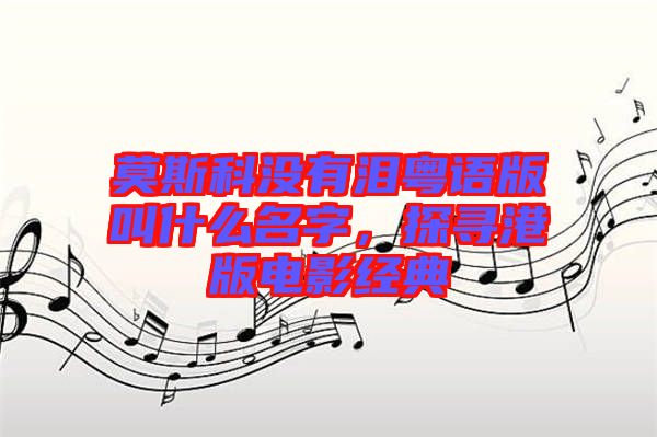 莫斯科沒有淚粵語版叫什么名字，探尋港版電影經典