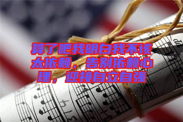 算了吧我明白我不該太依賴，告別依賴心理，迎接自立自強