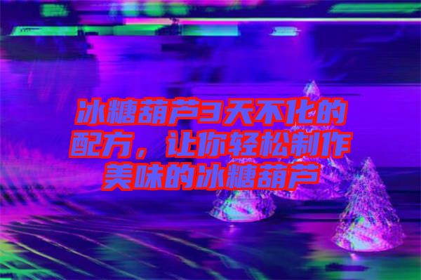 冰糖葫蘆3天不化的配方，讓你輕松制作美味的冰糖葫蘆