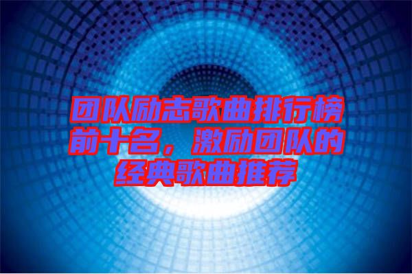 團隊勵志歌曲排行榜前十名，激勵團隊的經典歌曲推薦