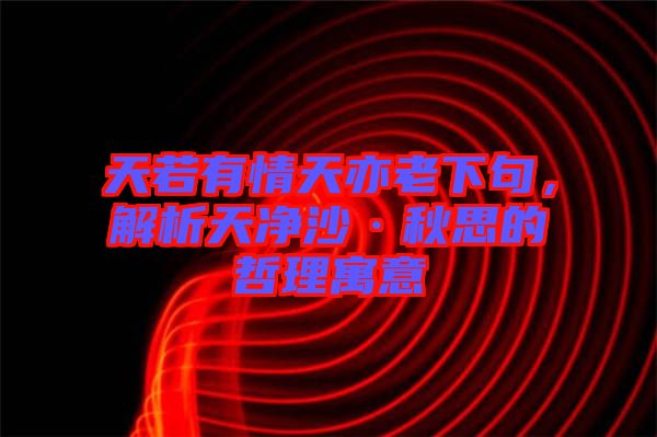 天若有情天亦老下句，解析天凈沙·秋思的哲理寓意