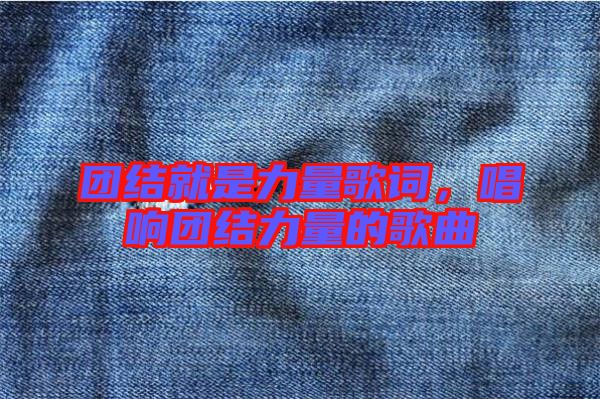 團結就是力量歌詞，唱響團結力量的歌曲
