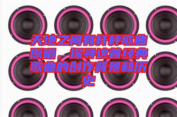 天地之間有桿秤歌曲原唱，探尋這首經典歌曲的創作背景和歷史