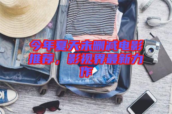 今年夏天未刪減電影推薦，影視界最新力作