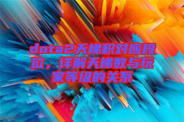 dota2天梯積對應段位，詳解天梯數與玩家等級的關系