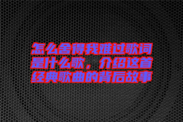 怎么舍得我難過歌詞是什么歌，介紹這首經典歌曲的背后故事