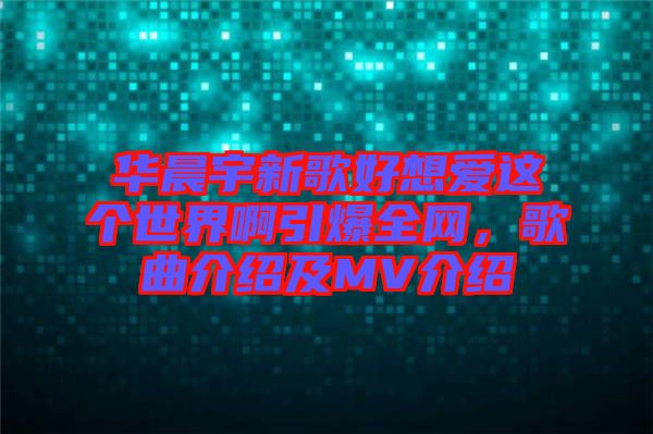 華晨宇新歌好想愛這個世界啊引爆全網，歌曲介紹及MV介紹
