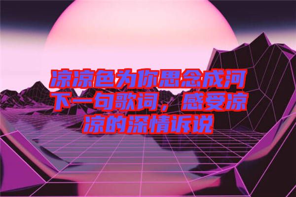 涼涼色為你思念成河下一句歌詞，感受涼涼的深情訴說(shuō)